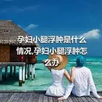 孕妇小腿浮肿是什么情况,孕妇小腿浮肿怎么办