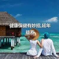 健康保健有妙招,延年益寿