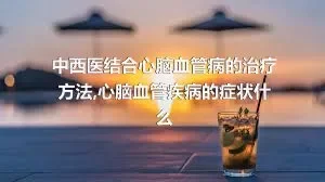 中西医结合心脑血管病的治疗方法,心脑血管疾病的症状什么