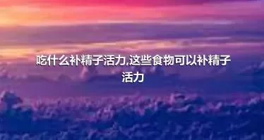 吃什么补精子活力,这些食物可以补精子活力