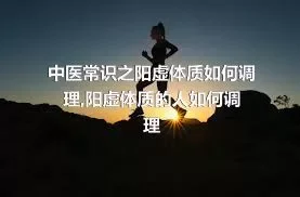 中医常识之阳虚体质如何调理,阳虚体质的人如何调理