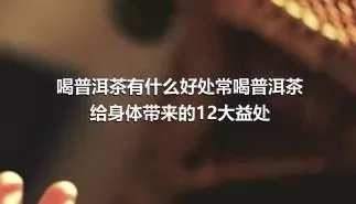 喝普洱茶有什么好处常喝普洱茶给身体带来的12大益处