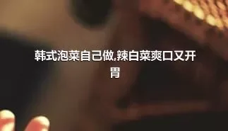 韩式泡菜自己做,辣白菜爽口又开胃