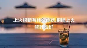 上火眼睛有什么症状,眼睛上火吃什么好