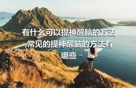 有什么可以提神醒脑的方法,常见的提神醒脑的方法有哪些