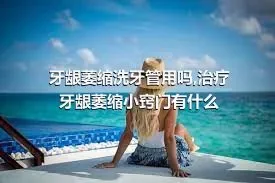 牙龈萎缩洗牙管用吗,治疗牙龈萎缩小窍门有什么