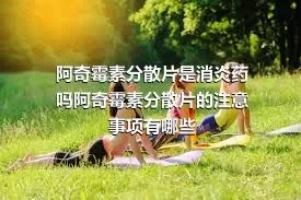 阿奇霉素分散片是消炎药吗阿奇霉素分散片的注意事项有哪些