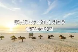 尿液混浊怎么诊断,男性尿液混浊的原因