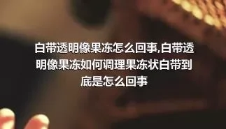 白带透明像果冻怎么回事,白带透明像果冻如何调理果冻状白带到底是怎么回事