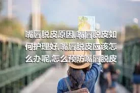 嘴唇脱皮原因,嘴唇脱皮如何护理好,嘴唇脱皮应该怎么办呢,怎么预防嘴唇脱皮