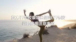 复方石韦胶囊禁忌酒吗,石韦胶囊的服用注意事项