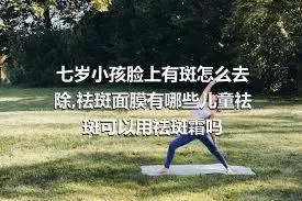 七岁小孩脸上有斑怎么去除,祛斑面膜有哪些儿童祛斑可以用祛斑霜吗