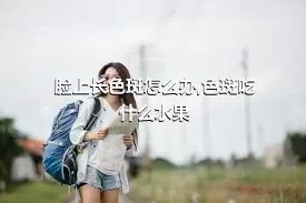 脸上长色斑怎么办,色斑吃什么水果