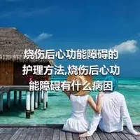 烧伤后心功能障碍的护理方法,烧伤后心功能障碍有什么病因