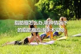 脂肪瘤怎么办,哪种情况下的脂肪瘤应该手术切除