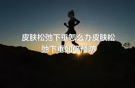 皮肤松弛下垂怎么办皮肤松弛下垂如何预防