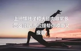 上班族肚子和大腿肉非常多怎么减肥,普拉提帮你收腹又瘦腿