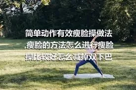 简单动作有效瘦脸操做法,瘦脸的方法怎么进行瘦脸操比较好怎么减掉双下巴