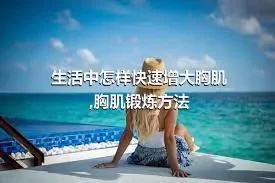 生活中怎样快速增大胸肌,胸肌锻炼方法