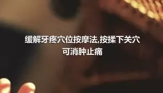 缓解牙疼穴位按摩法,按揉下关穴可消肿止痛