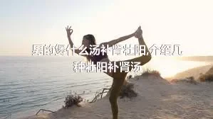 男的煲什么汤补肾壮阳,介绍几种壮阳补肾汤