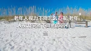 老年人视力下降怎么办呢,老年人视力突然下降的原因有哪些