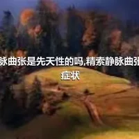 精索静脉曲张是先天性的吗,精索静脉曲张有什么症状