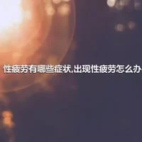 性疲劳有哪些症状,出现性疲劳怎么办