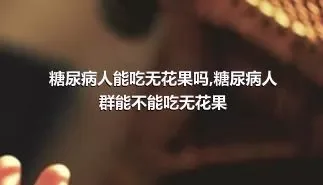 糖尿病人能吃无花果吗,糖尿病人群能不能吃无花果