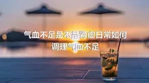 气血不足是不是肾虚日常如何调理气血不足