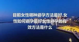 目前女性哪种避孕方法最好,女性如何避孕最好女性避孕的有效方法是什么