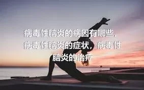 病毒性脑炎的病因有哪些，病毒性脑炎的症状，病毒性脑炎的治疗