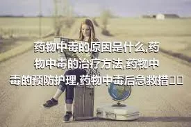 药物中毒的原因是什么,药物中毒的治疗方法,药物中毒的预防护理,药物中毒后急救措施