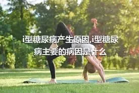 i型糖尿病产生原因,i型糖尿病主要的病因是什么