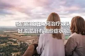 轻度脂肪肝如何治疗效果好,脂肪肝有哪些症状呢