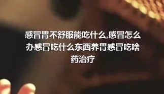 感冒胃不舒服能吃什么,感冒怎么办感冒吃什么东西养胃感冒吃啥药治疗