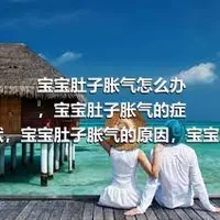 宝宝肚子胀气怎么办，宝宝肚子胀气的症状，宝宝肚子胀气的原因，宝宝肚子胀气怎么办呢