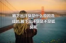 腋下出汗臭是什么原因造成的,腋下出汗臭是不是狐臭呢