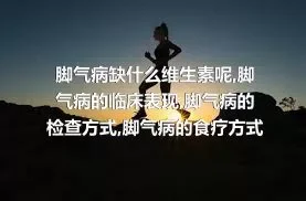 脚气病缺什么维生素呢,脚气病的临床表现,脚气病的检查方式,脚气病的食疗方式