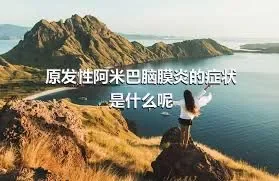 原发性阿米巴脑膜炎的症状是什么呢