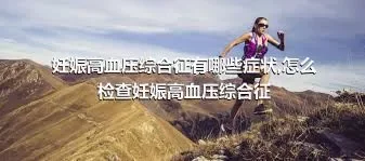 妊娠高血压综合征有哪些症状,怎么检查妊娠高血压综合征