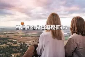 吞咽困难是食道癌征兆？