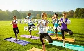 宝宝胃肠感冒怎么治疗,儿童胃肠型感冒的注意