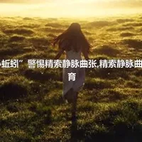 阴囊“小蚯蚓”警惕精索静脉曲张,精索静脉曲张可致不育