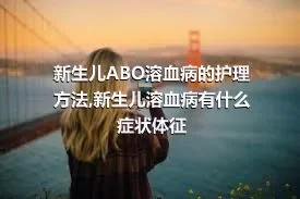 新生儿ABO溶血病的护理方法,新生儿溶血病有什么症状体征