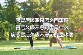 感冒后咳嗽是怎么回事感冒后久咳不愈可能是什么病感冒后久咳不愈可能是哮喘