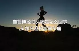 血管神经性头痛是怎么回事,头部压迫将加重头痛