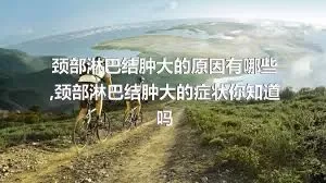 颈部淋巴结肿大的原因有哪些,颈部淋巴结肿大的症状你知道吗