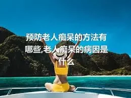 预防老人痴呆的方法有哪些,老人痴呆的病因是什么