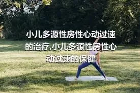 小儿多源性房性心动过速的治疗,小儿多源性房性心动过速的保健